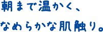 朝まで温かく、なめらかな肌触り。