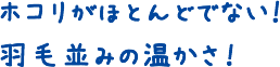 ホコリがほとんどでない！羽毛並みの温かさ！